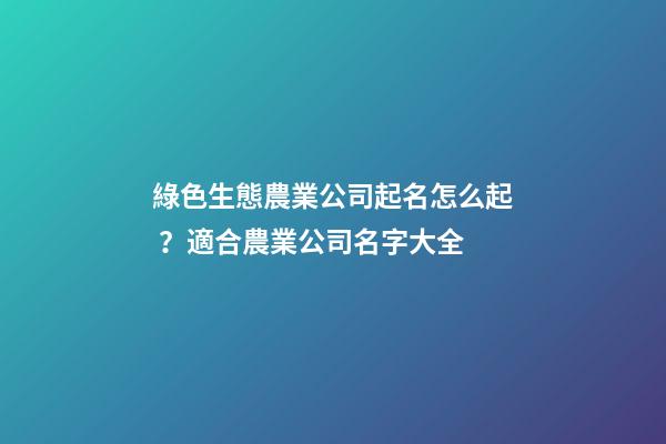 綠色生態農業公司起名怎么起？適合農業公司名字大全-第1張-公司起名-玄機派